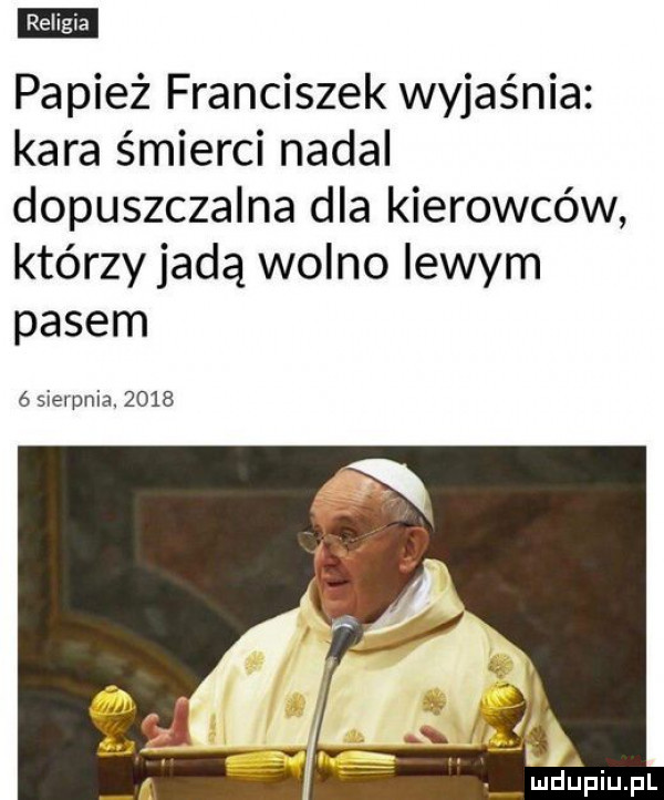 papież franciszek wyjaśnia kara śmierci nadal dopuszczalna dla kierowców którzy jadą wolno lewym pasem sierpnia.      a