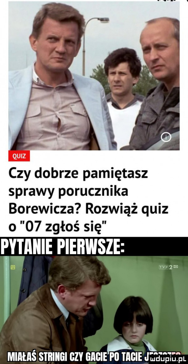 czy dobrze pamiętasz sprawy porucznika borewicza rozwiąż quiz o    zgłoś się pytanie pierwsze miiiiłiiś stringi gzy giigie pi tiigie jl e jp ietial