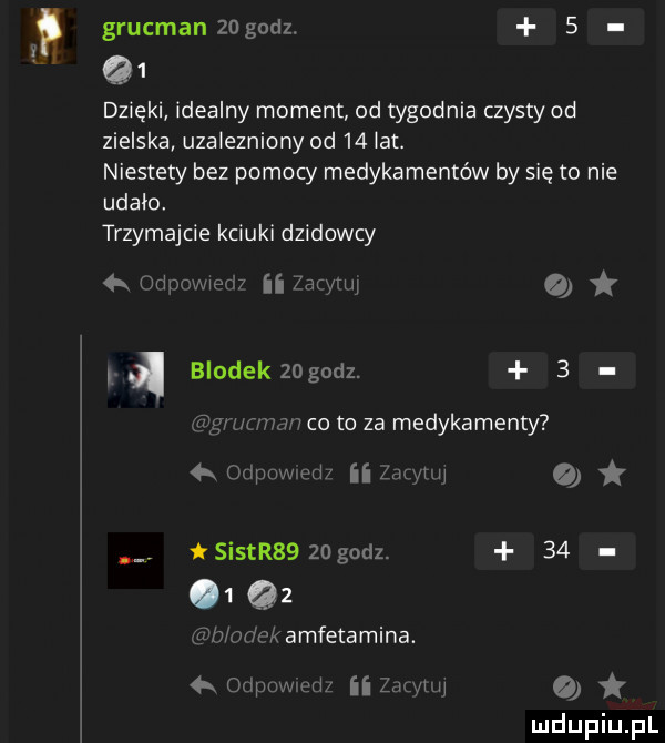 grucman zdgodz.      dzięki idealny moment od tygodnia czysty od zielska uzalezniony od    lat. niestety bez pomocy medykamentów by się to nie udało. trzymajcie kciuki dzidowcy  x ripnwiew ii aty ui brodek zdgodz.   ram wan co to za medykamenty wma iilhyt o  . sintr      godz.     q  ﬁn odnk amfetamina. cm uwm fai za w h o