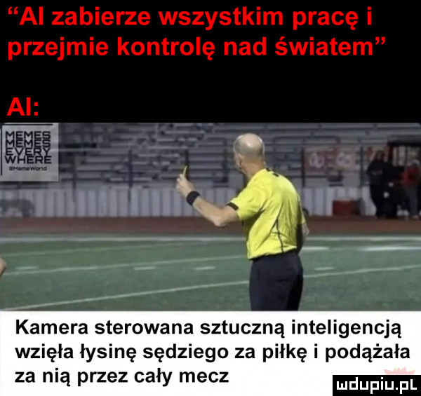 al zabierze wszystkim pracę i przejmie kontrolę nad światem a  kamera sterowana sztuczną inteligencją wzięła łysinę sędziego za piłkę i podążała za nią przez cały mecz