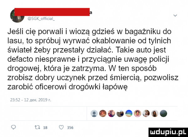 jeśli cię porwali i wiozą gdzieś w bagażniku do lasu to spróbuj wyrwać okablowanie od tylnych świateł żeby przestały działać. takie auto jest defacto niesprawne i przyciągnie uwagę policji drogowej która je zatrzyma. w ten sposób zrobisz dobry uczynek przed śmiercią pozwolisz zarobić oficerowi drogówki łapówę ogogqjao