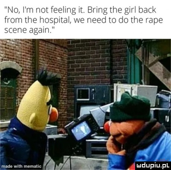 no i m not feeling it. bring tee gan beck from tee hospita we nerd to do tee rape scene alain.   nin v nlade wim mama c m ae au