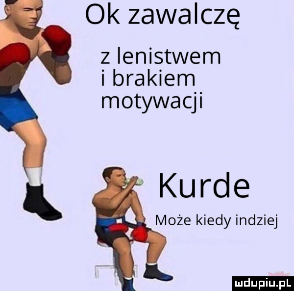 ok zawalczę z lenistwem i brakiem motywacji kurde może kiedy indziej ludu iu. l
