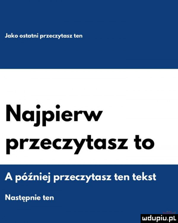 jako ostatni przeczytasz ten najpierw przeczytasz to a później przeczytasz ten tekst następnie ten