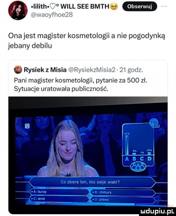 waoyfhoe   o i ich   willsee bmthq onajest magister kosmetologii a nie pogodynką jebany debilu. rysiek z misia rysiekzmism.    godz. pani magister kosmetologii pytanie za     zl. sytuacje uratowała publiczność