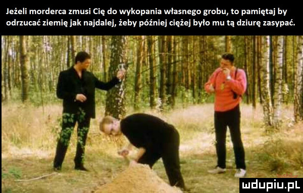 leieii morderca xmusl cię do wykopania własnego grobu lo pamięta by odrzucać ziemię idk najdalej ibby późnili ciężki bylo mu za dziurę uzvpić