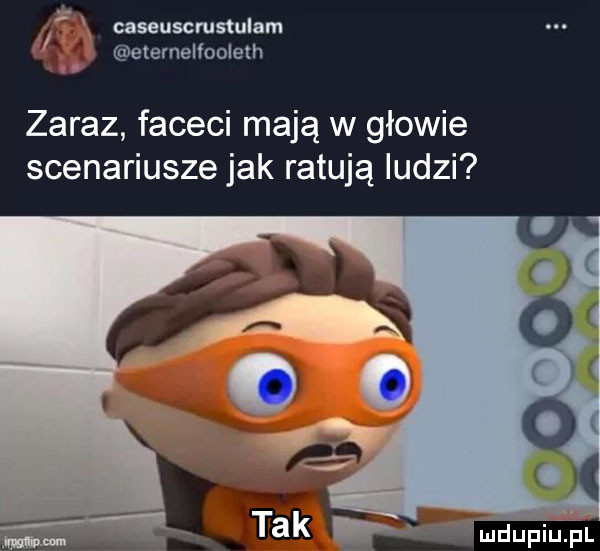 caseuscrustulam elemelfoolelh zaraz faceci mają w głowie scenariusze jak ratują ludzi w tak mdupillial