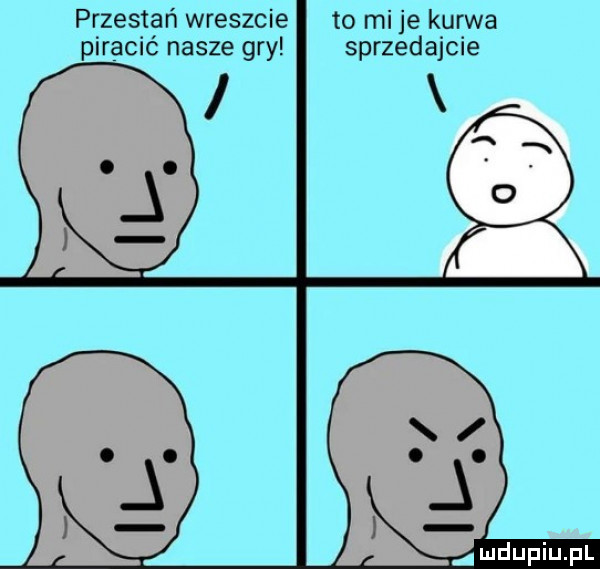 przestań wreszcie to mi je kurwa piracić nasze gry sprzedajcie