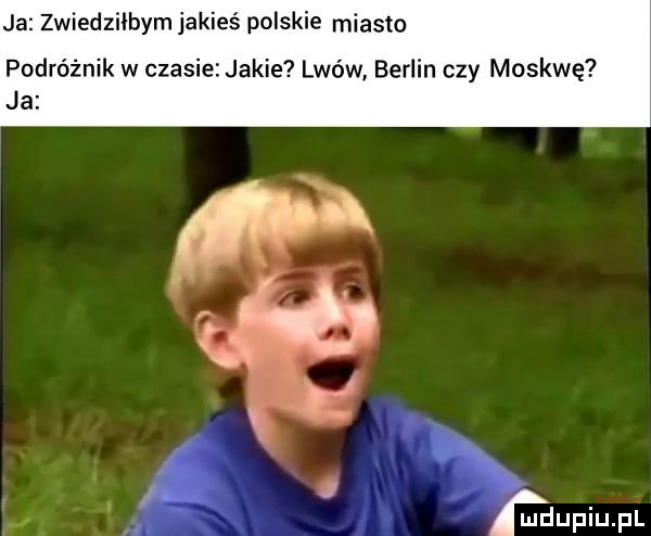 ja zwiedzilbym jakieś polskie miasto podróżnik w czasie jakie lwów berlin czy moskwę ja
