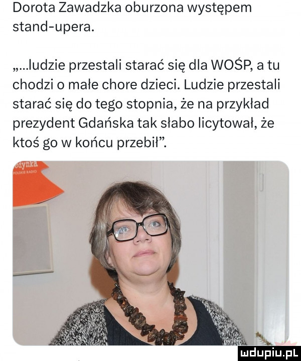 dorota zawadzka oburzona występem stand umera. indzie przestali starać się dla wośp a tu chodzi   małe chore dzieci. ludzie przestali starać się do tego stopnia że na przykład prezydent gdańska tak słabo licytował że ktoś go w końcu przebił