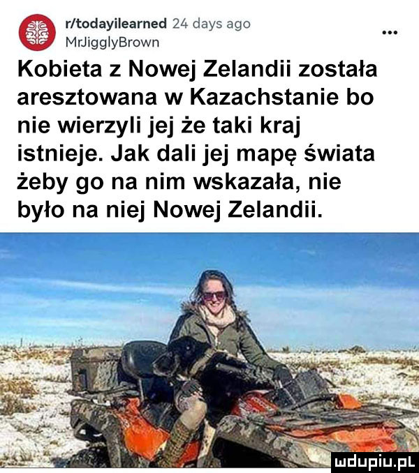 r todayilearned    dans ago mrjigglybrown kobieta z nowej zelandii została aresztowana w kazachstanie bo nie wierzyli jej że taki kraj istnieje. jak dali jej mapę świata żeby go na nim wskazała nie było na niej nowej zelandii