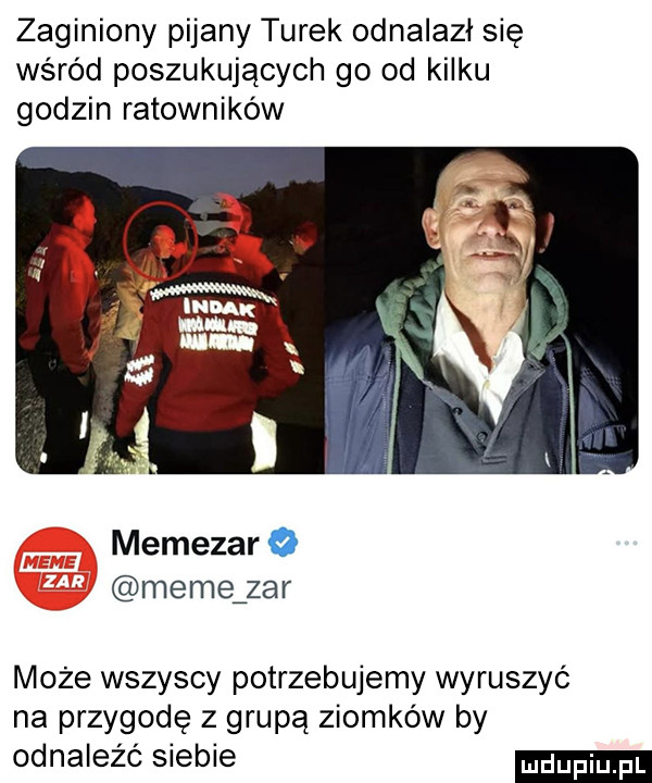 zaginiony pijany turek odnalazł się wśród poszukujących go od kilku godzin ratowników memezar o memązar może wszyscy potrzebujemy wyruszyć na przygodę z grupą ziomków by odnaleźć siebie