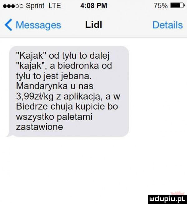 sprint lte      pm    messages lidl details kajak od tyłu to dalej kajak a biedronka od tyłu to jest jebana. mandarynka u nas      t kg z aplikacją a w biedrze chuja kupicie bo wszystko paletami zastawione ludu iu. l