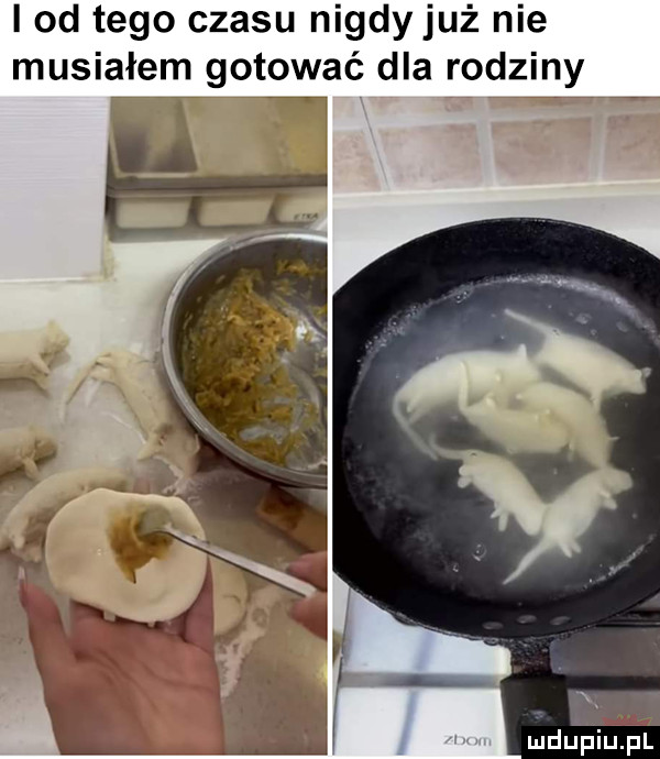 i od tego czasu nigdy już nie musiałem gotować dla rodziny