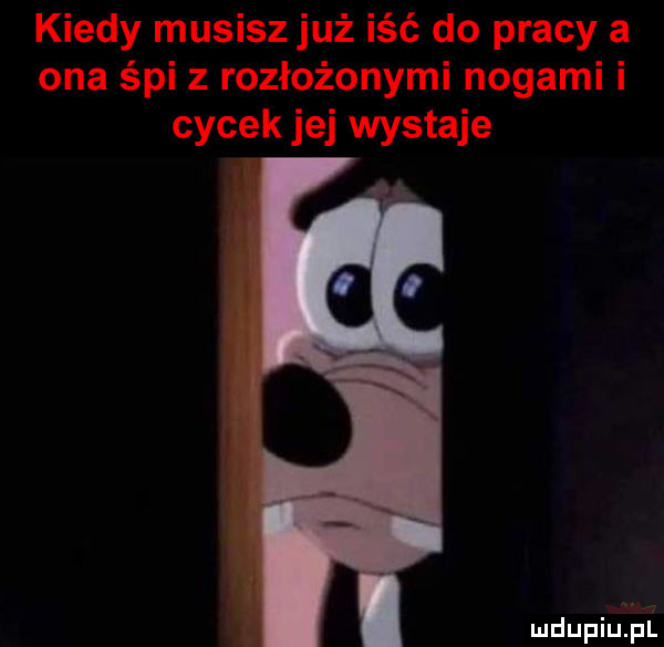 kiedy musisz już iść do pracy a ona śpi z rozłożonymi nogami i cycek jej wystaje mdupiuhii