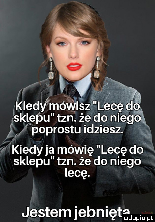 f kiedy mówisz lecę isklepyu tan. że do niego podrostu idziesz. w kiedy ja mówię l efę do k. sklepu tan. że do niego lecę. jestem jebniętn ludupiu. pl