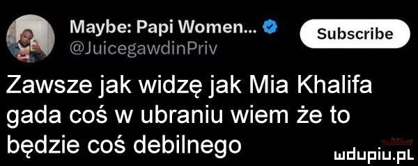 a maybezpapiwo men o a chegawdmpnv zawsze jak widzę jak mia khalifa gada coś w ubraniu wiem że to będzie coś debilnego pmpl