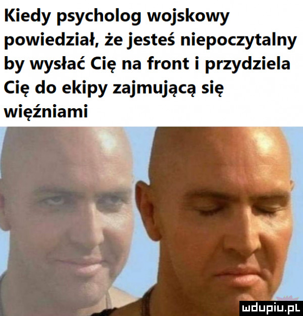 kiedy psycholog wojskowy powiedział że jesteś niepoczytalny by wysłać cię na front i przydziela cię do ekipy zajmującą się więźniami