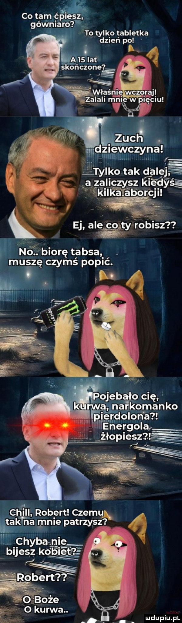 co tam ćpjgsz. gówniafó f i to tylko tabletka dzień po l a ts at. skończone mduznlntlewczyna r tylko tak dalej a zaliczysz kiedyśę kalli taborki k ej ale co fyaiiogoiszn no biorę taksa muszę czymś popić. e. kurwa narkomanko ę i erdolona je nergola qie żjopieżzxę chill rob edt czemu uą guar a mnie patrzysz chytam n ie bijesz kobieta   x i ruben . ofboże o kuma