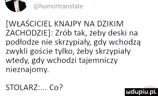 o w nnvmvtmmumx. właściciel knajpy na dzikim zachodzie zrób tak żeby deski na podłodze nie skrzypiały gdy wchodzą zwykli goście tylko żeby skrzypiały wtedy gdy wchodzi tajemniczy nieznajomy. stolarz. co
