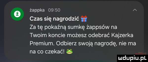 żappka       a czas się nagrodzić za tę pokaźną sumkę żappsów na twoim koncie możesz odebrać kajzerka premium odbierz swoją nagrodę nie ma na co czekać u