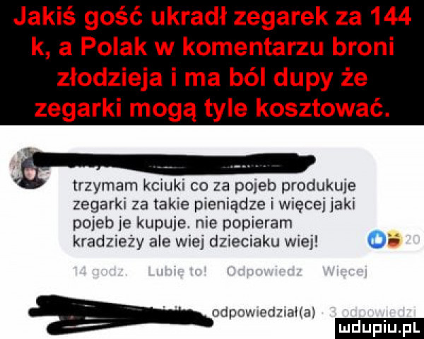 jakiś gość ukradł zegarek za     k a polak w komentarzu broni złodzieja i ma ból dupy że zegarki mogą tyle kosztować. trzymam kciuki co za pojeb produkcie zegarki za takie pieniądze i więcej jaki pojeb ie kupuje nie popieram kradziezy ale wiej dzieciaku wiej o odpowredmaiia mduplu pl