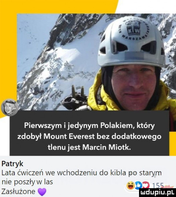 pierwszym ijedynym polakiem który zdobył mount everest bez dodatkowego tlenu jest marcin miotk. patryk lata ćwiczeń we wchodzeniu do kobia po starym nie poszływ las i zasłużone
