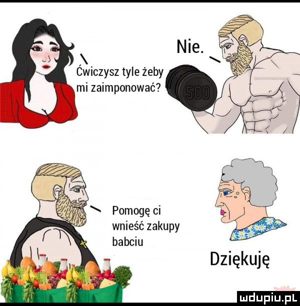 ćwiczysz tyle żeby mi zaimponować x pomogę ci wnieść zaku f py mi babciu