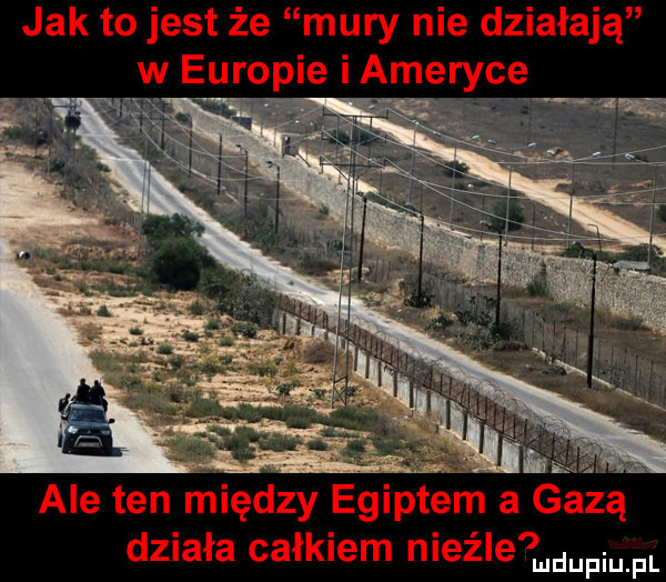 jak to jest że mury nie działają w europie iameryce ale ten między egiptem a gazą działa całkiem nieźle ludupiu. pl