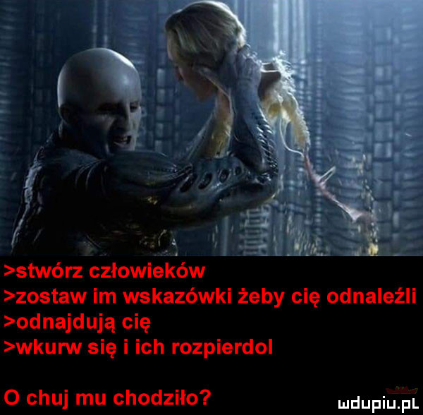 stwórz człowieków zostaw im wskazówki żeby cię odnaleźli odnajdują cię wkurw się i ich rozpierdol o chuj mu chodzilo mdupiu f l