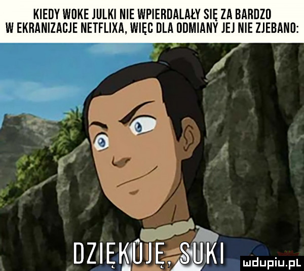 kiedy wake julki nie wpierdalały się za bardzo w ekranizacje netflixa wiec dla odmiany jej nie zjebani a dziękujęasluki