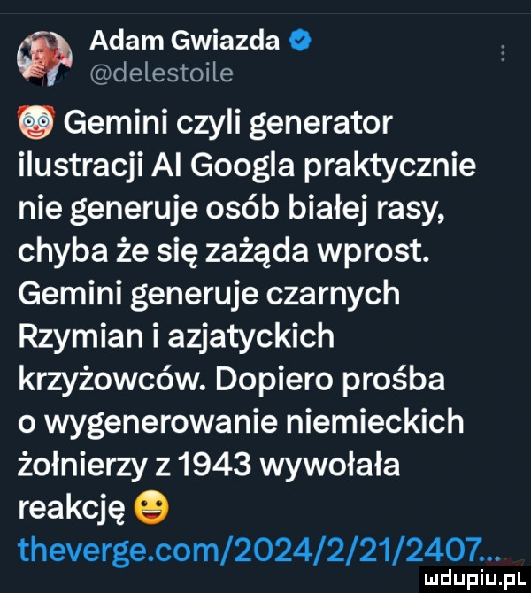 adam gwiazda o delestoile gemini czyli generator ilustracji al googla praktycznie nie generuje osób białej rasy chyba że się zażąda wprost. gemini generuje czarnych rzymian i azjatyckich krzyżowców. dopiero prośba o wygenerowanie niemieckich żołnierzy z      wywołała reakcję q theverge com