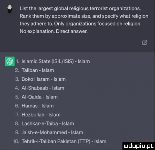 lis tee largeat globul religious terrorist organizations. raik them by approximate sice. and specify wiat religion they adhere to. orly organizations focused on religion. no explanation. direct answer. z.  . islamic skate isll ibis islam  . taliban islam  . baka haram islam  . al shabaab lulam  . ai qaida lulam  . harnas lulam  . hezbollah islam  . lashkar e taiła islam  . jaish e mohammed islam   . tehrik i taliban pakistan i i p islam. mduplu pl