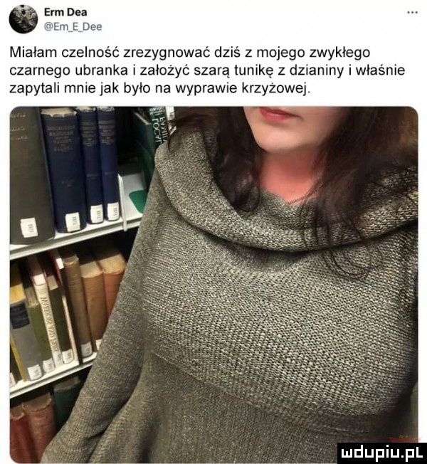 erm dba arm dce miałam czelność zrezygnować dziś z mojego zwykłego czarnego ubranka i założyć szarą tunikę z dzianiny i właśnie zapytali mnie jak bylo na wyprawne krzyżowej