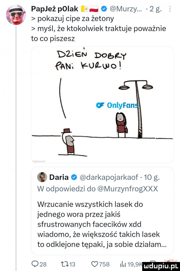 pokazuj cipe za żetony myśl że ktokolwiek traktuje poważnie to co piszesz papież polak i   murzy.   g. dual drap gw. forum v onlyfun. daria o darkapojarkaof    g. w odpowiedzi do murzynfrogxxx wrzucanie wszystkich lasek do jednego wora przezjakiś sfrustrowanych facecików xdd wiadomo że większość takich lasek to odklejone tępaki ja sobie działam.     t         i