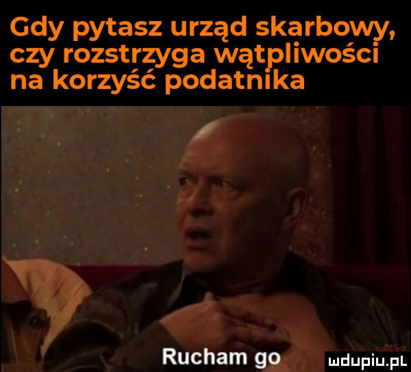 gdy pytasz urząd skarbowy czy rozstrzyga wątpliwości na korzyść podatnika i w rucham go