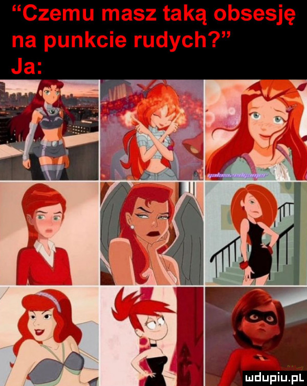 czemu masz taką obsesję na punkcie rudych