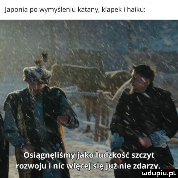 japonia po wymyśleniu katany klapek i haiku osiągnęliśmy ko. zkośćszczyt rozwoju i nic więcej się już nie zdarzv. ludupiu. pl