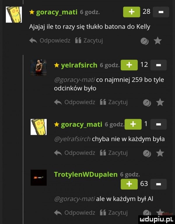 tgoracy maci ggodz.    ajajaj ile to razy się tłukło batona do kelly k oduowwedz ii zagytuy ó w yelrafslrch ggodz    gmmyman co najmniej     bo tyle odcinków było odpowwed zatylny a goracy maci ggodz   ye m śwh chyba nie w każdym była odpowiedz ii    er a trotylenwdupalen   godz.    nba aryman ale w każdym byłai odpovwdz ii zacytuj mduplu pl