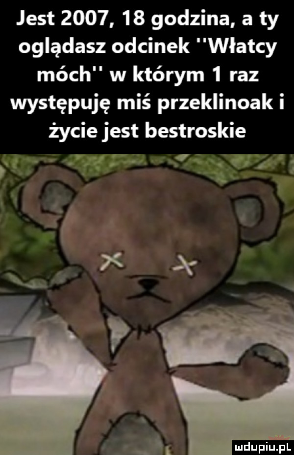 jest         godzina a ty oglądasz odcinek władcy mach w którym   raz występuję miś przeklinoak i życie jest beztroskie fff w ią sw. f