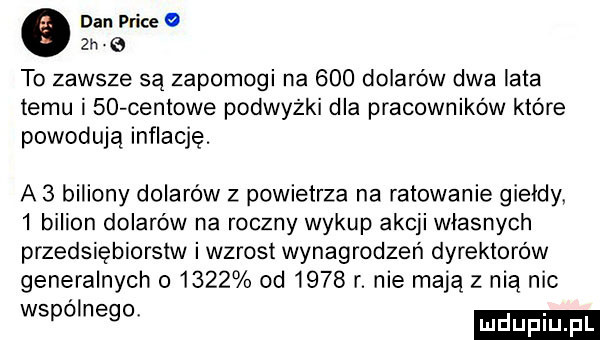 dan plice   zn b to zawsze są zapomogi na     dolarów dwa lata temu i    centowe podwyżki dla pracowników które powodują inflację. a   biliony dolarów z powietrza na ratowanie giełdy   bilion dolarów na roczny wykup akcji własnych przedsiębiorstw i wzrost wynagrodzeń dyrektorów generalnych o     od      r. nie mają z nią nic wspolnego