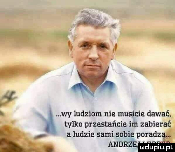 l l wy ludziom nie musicie dawać i tylko przestańcie im zabierać a ludzie sami sobie po acz and