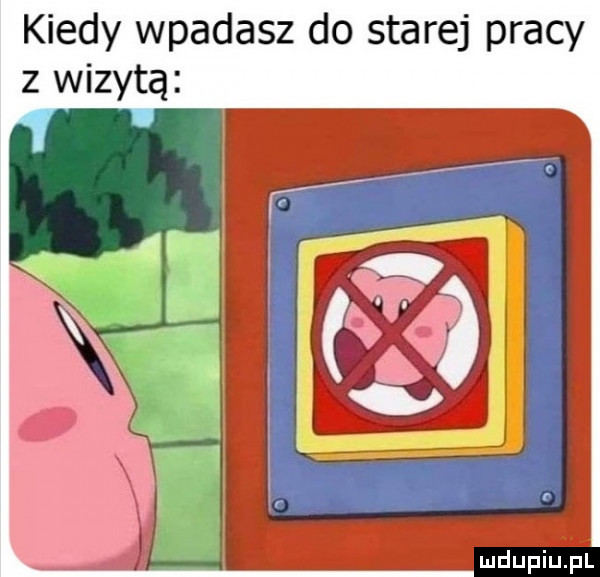 kiedy wpadasz do starej pracy z wizytą