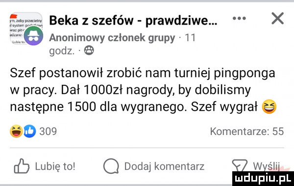 beka z szefów prawdziwe. x anonimowy czlonek grupy h godz szef postanowił zrobić nam turniej pingponga w pracy. dal     zł nagrody by dobilismy następne      dla wygranego. szef wygrał g o     komentarze.    lubię to o dodaj komentarz ee wiali