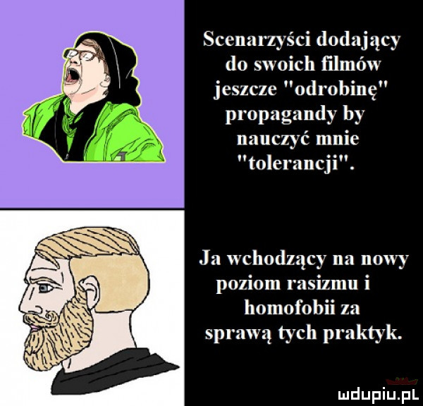 scenarzyści dodający do swoich filmów jeszcze odrobinę propagandy by nauczyć mnie tolerancji. ja wchodzący na nowy poziom rasizmu i homofobii za sprawą tych praktyk