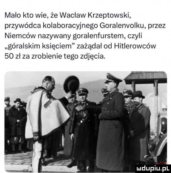malo kto wie że wacław krzeptowski przywódca kolaboracyjnego goralenvolku przez niemców nazywany goralenfurstem czyli góralskim księciem zażądał od hitlerowców    zł za zrobienie tego zdjęcia