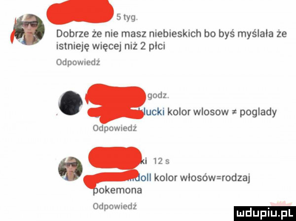 dobrze że nie masz niebieskich bo byś myślała że istnieję więcej niż   plci sag odpowiedz. uckl kolor wlosow poglady odpowiedz i    s opl kolor włosów rodzaj okemona  d owiedź