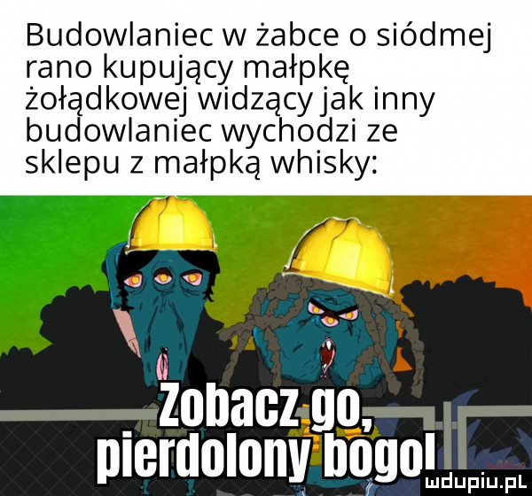 budowlaniec w żabce o siódmej rano kupujący małpkę żołądkowej widzącyjak ney budowlaniec wychodzi ze sklepu z małpką whisky. zobacz    pierdolony      de fl