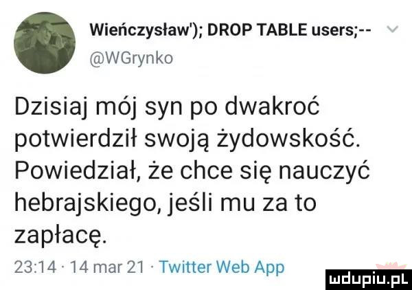 wieńczysław drop table users wgryzko dzisiaj méj syn po dwakroć potwierdził swoją żydowskość. powiedział że chce się nauczyć hebrajskiego jeśli mu za to zapłacę.         mar   twitterweb aap ludu iu. l