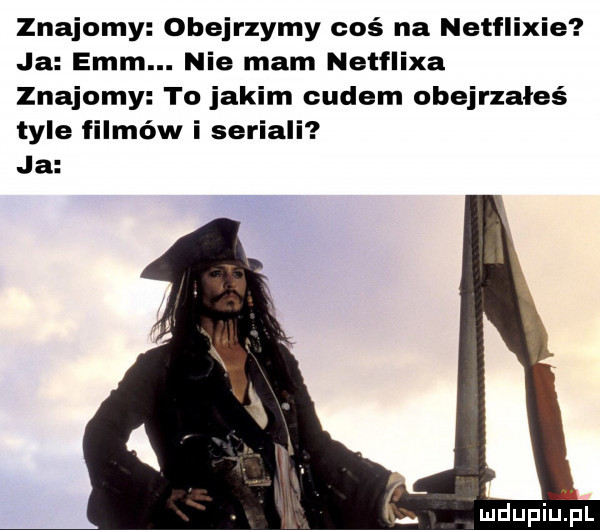 znajomy obejrzymy coś na netflixie ja emm. nie mam netflixa znajomy to jakim cudem obejrzałeś tyle filmów i seriali ja